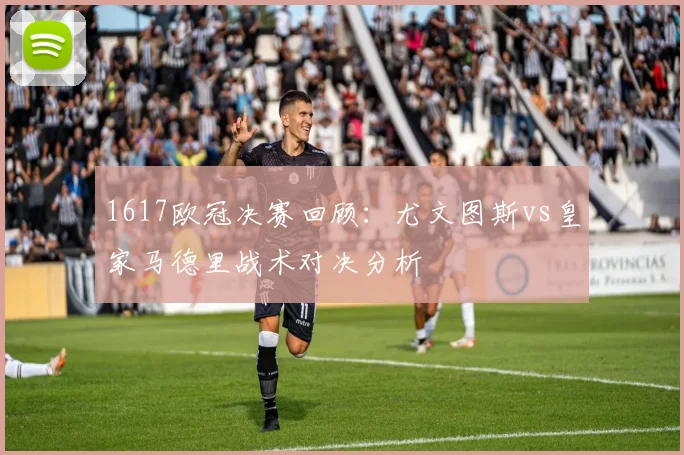 1617欧冠决赛回顾:尤文图斯vs皇家马德里战术对决分析