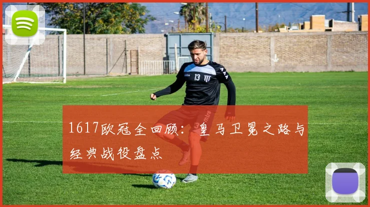 1617欧冠全回顾:皇马卫冕之路与经典战役盘点