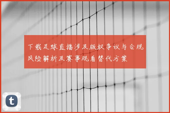 下载足球直播涉及版权争议与合规风险解析及赛事观看替代方案