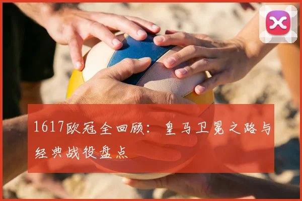 1617欧冠全回顾：皇马卫冕之路与经典战役盘点