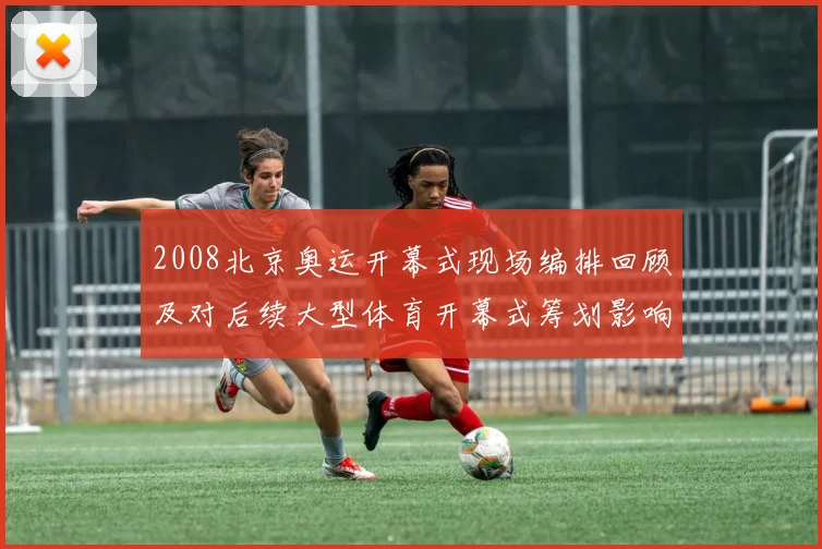 2008北京奥运开幕式现场编排回顾及对后续大型体育开幕式筹划影响