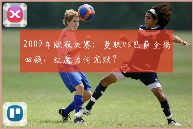 2009年欧冠决赛:曼联vs巴萨全场回顾,红魔为何完败?