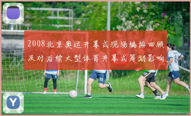 2008北京奥运开幕式现场编排回顾及对后续大型体育开幕式筹划影响