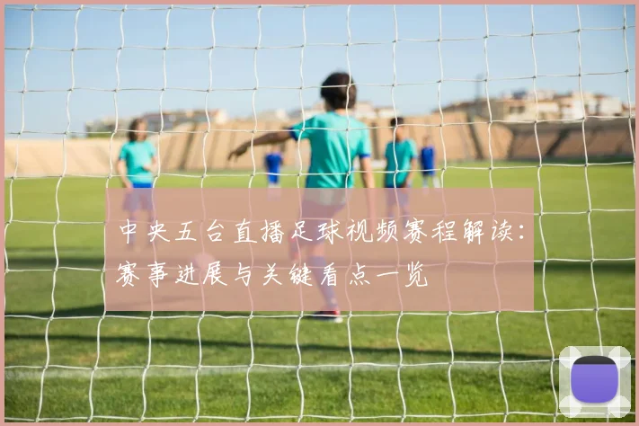 中央五台直播足球视频赛程解读:赛事进展与关键看点一览