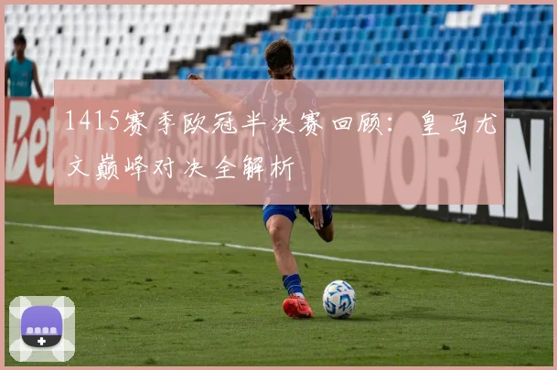 1415赛季欧冠半决赛回顾：皇马尤文巅峰对决全解析