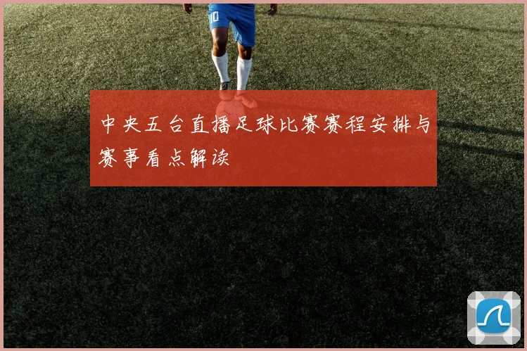 中央五台直播足球比赛赛程安排与赛事看点解读