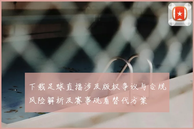 下载足球直播涉及版权争议与合规风险解析及赛事观看替代方案