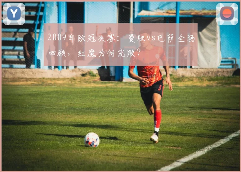 2009年欧冠决赛:曼联vs巴萨全场回顾,红魔为何完败?