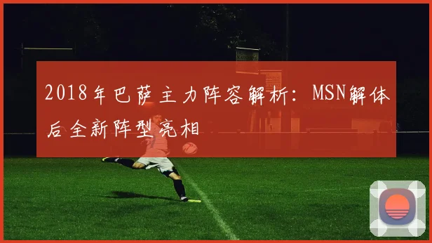 2018年巴萨主力阵容解析：MSN解体后全新阵型亮相